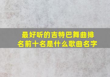 最好听的吉特巴舞曲排名前十名是什么歌曲名字