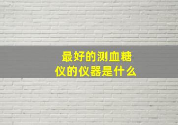 最好的测血糖仪的仪器是什么