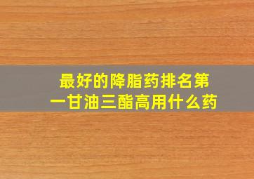 最好的降脂药排名第一甘油三酯高用什么药