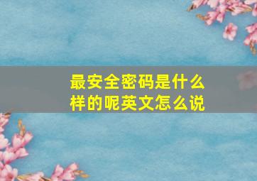 最安全密码是什么样的呢英文怎么说