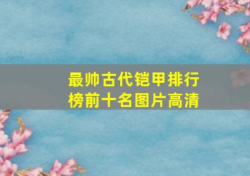 最帅古代铠甲排行榜前十名图片高清