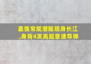 最强常规潜艇现身长江,身背4发高超音速导弹