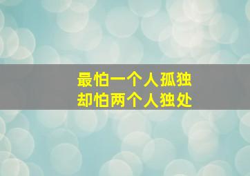 最怕一个人孤独却怕两个人独处