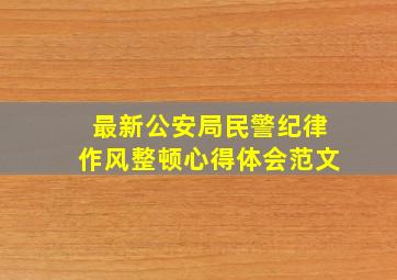 最新公安局民警纪律作风整顿心得体会范文