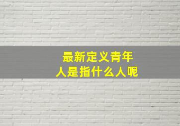 最新定义青年人是指什么人呢