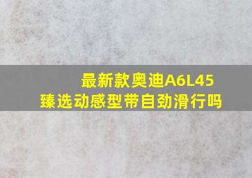 最新款奥迪A6L45臻选动感型带自劲滑行吗