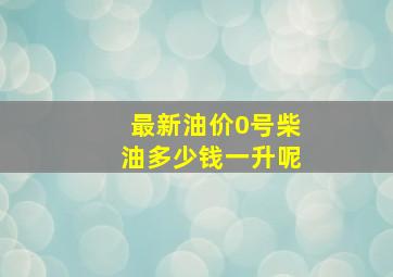 最新油价0号柴油多少钱一升呢