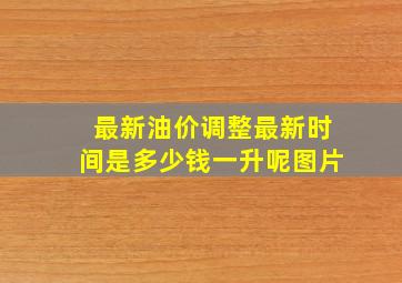 最新油价调整最新时间是多少钱一升呢图片