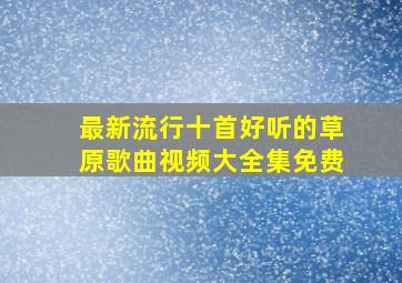 最新流行十首好听的草原歌曲视频大全集免费