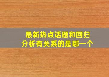 最新热点话题和回归分析有关系的是哪一个