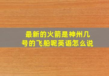 最新的火箭是神州几号的飞船呢英语怎么说