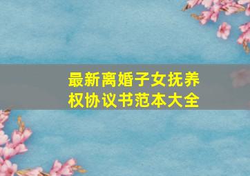 最新离婚子女抚养权协议书范本大全