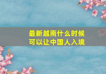 最新越南什么时候可以让中国人入境