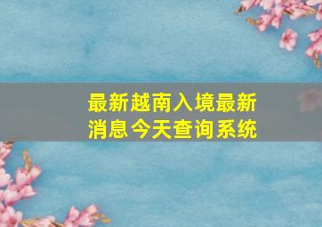 最新越南入境最新消息今天查询系统