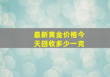 最新黄金价格今天回收多少一克