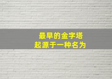 最早的金字塔起源于一种名为