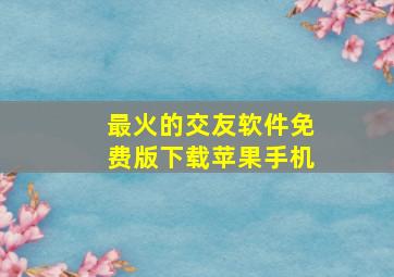 最火的交友软件免费版下载苹果手机