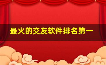 最火的交友软件排名第一