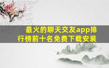 最火的聊天交友app排行榜前十名免费下载安装