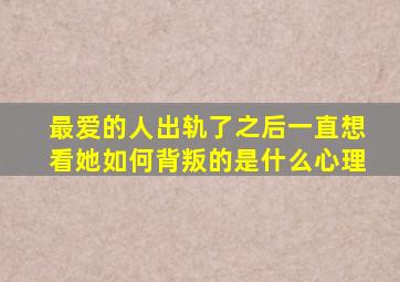 最爱的人出轨了之后一直想看她如何背叛的是什么心理