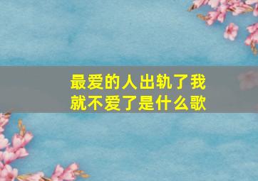 最爱的人出轨了我就不爱了是什么歌