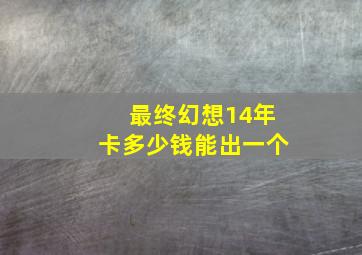 最终幻想14年卡多少钱能出一个