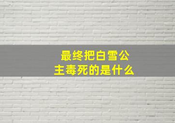 最终把白雪公主毒死的是什么