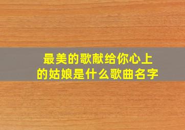 最美的歌献给你心上的姑娘是什么歌曲名字