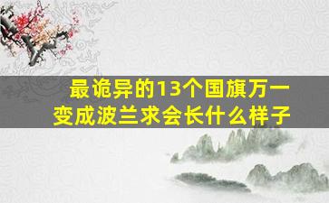 最诡异的13个国旗万一变成波兰求会长什么样子