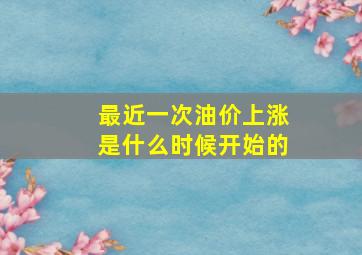 最近一次油价上涨是什么时候开始的