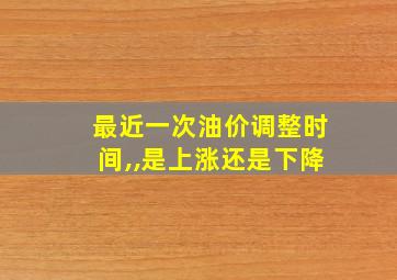 最近一次油价调整时间,,是上涨还是下降