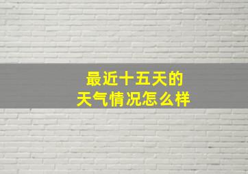 最近十五天的天气情况怎么样