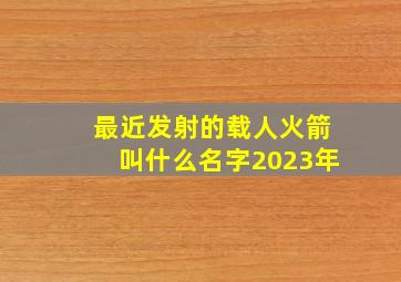 最近发射的载人火箭叫什么名字2023年