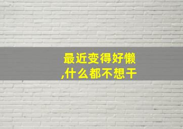 最近变得好懒,什么都不想干