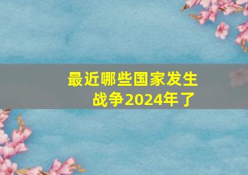 最近哪些国家发生战争2024年了