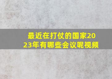 最近在打仗的国家2023年有哪些会议呢视频