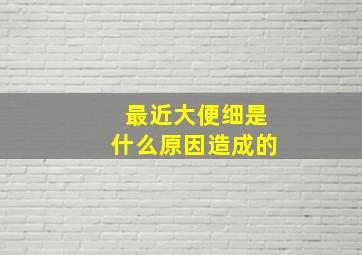 最近大便细是什么原因造成的