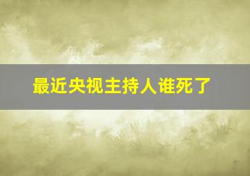 最近央视主持人谁死了