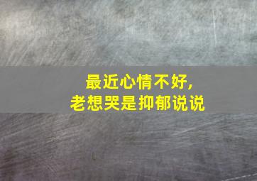 最近心情不好,老想哭是抑郁说说