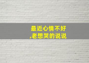 最近心情不好,老想哭的说说