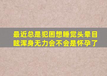 最近总是犯困想睡觉头晕目眩浑身无力会不会是怀孕了