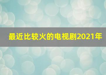 最近比较火的电视剧2021年