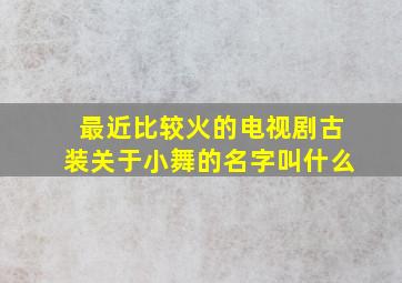 最近比较火的电视剧古装关于小舞的名字叫什么