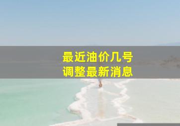 最近油价几号调整最新消息