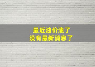 最近油价涨了没有最新消息了