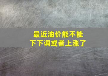 最近油价能不能下下调或者上涨了