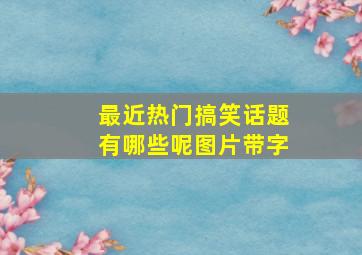 最近热门搞笑话题有哪些呢图片带字