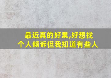 最近真的好累,好想找个人倾诉但我知道有些人