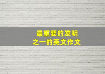 最重要的发明之一的英文作文