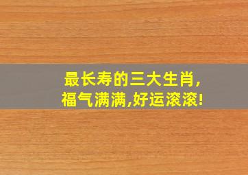 最长寿的三大生肖,福气满满,好运滚滚!